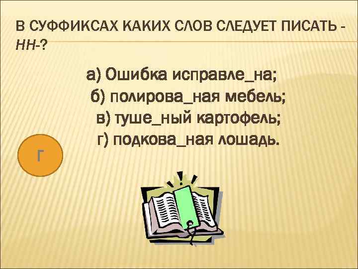 В СУФФИКСАХ КАКИХ СЛОВ СЛЕДУЕТ ПИСАТЬ НН-? Г а) Ошибка исправле_на; б) полирова_ная мебель;