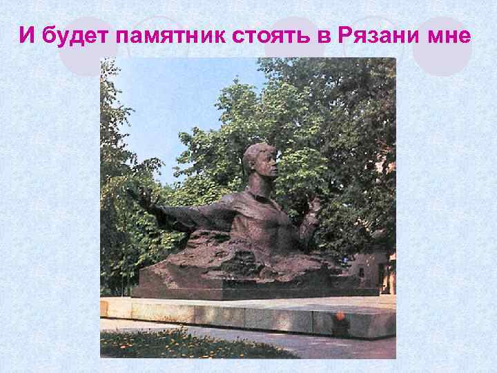 И будет памятник стоять в Рязани мне 