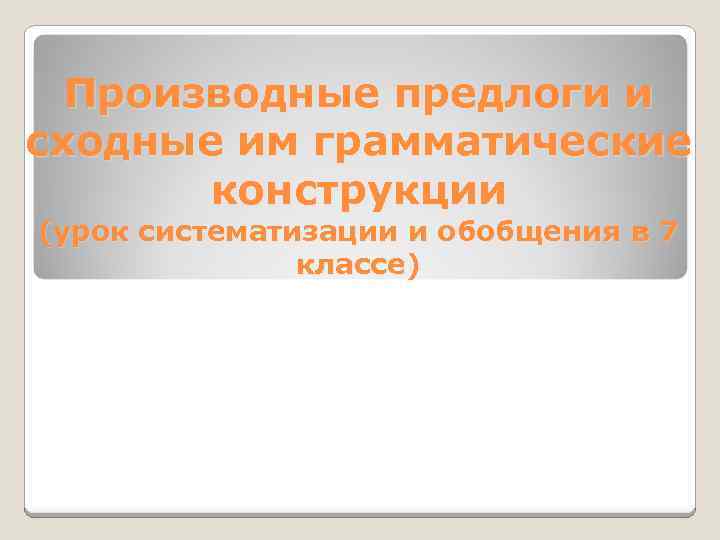  Производные предлоги и сходные им грамматические конструкции (урок систематизации и обобщения в 7