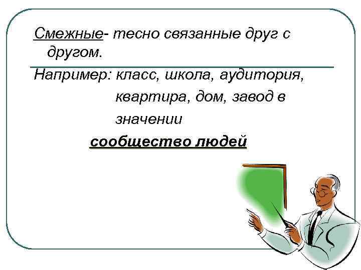 Смежные- тесно связанные друг с другом. Например: класс, школа, аудитория, квартира, дом, завод в