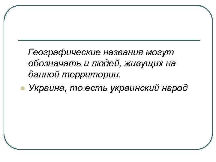 Географические названия могут обозначать и людей, живущих на данной территории. l Украина, то есть