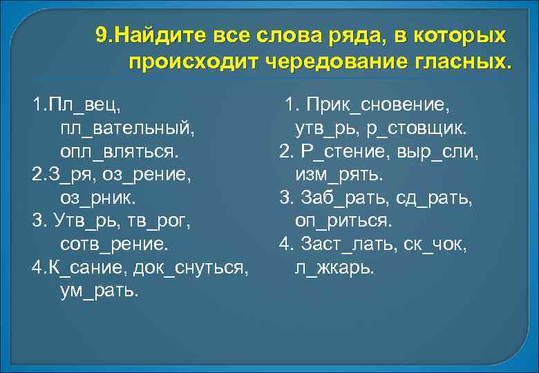 9. Найдите все слова ряда, в которых происходит чередование гласных. 1. Пл_вец, пл_вательный, опл_вляться.