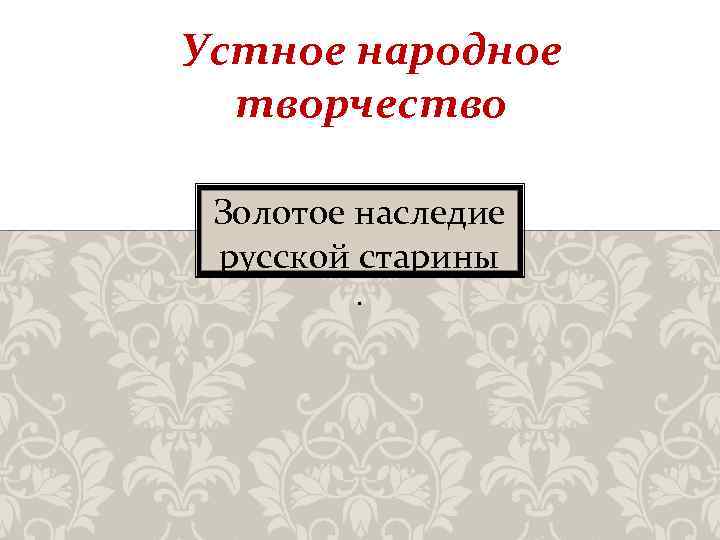 Устное народное творчество Золотое наследие русской старины. 