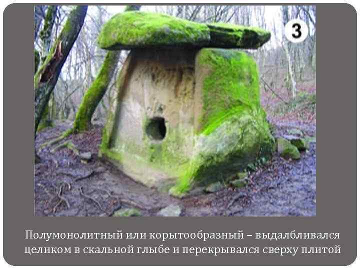 Полумонолитный или корытообразный – выдалбливался целиком в скальной глыбе и перекрывался сверху плитой 