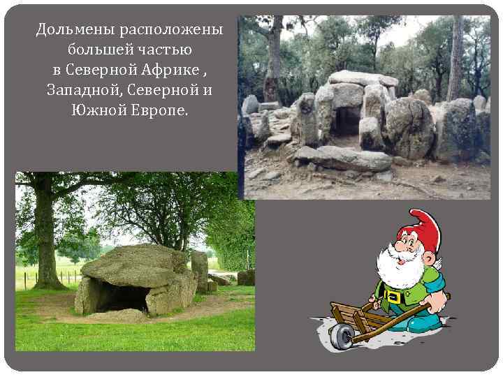 Дольмены расположены большей частью в Северной Африке , Западной, Северной и Южной Европе. 