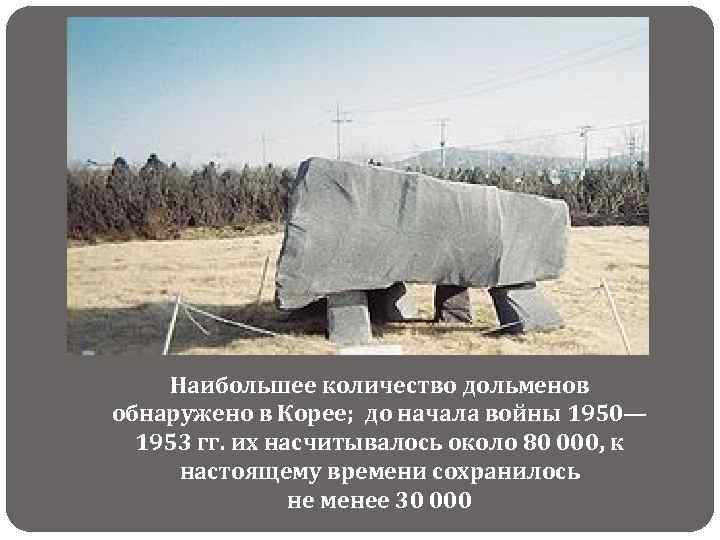 Наибольшее количество дольменов обнаружено в Корее; до начала войны 1950— 1953 гг. их насчитывалось