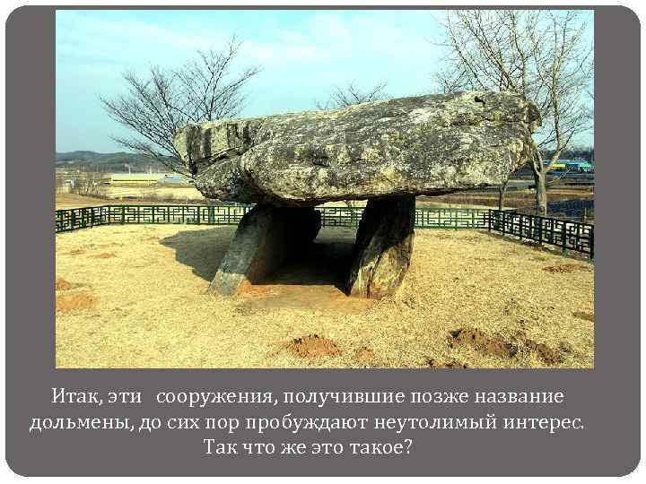Итак, эти сооружения, получившие позже название дольмены, до сих пор пробуждают неутолимый интерес. Так