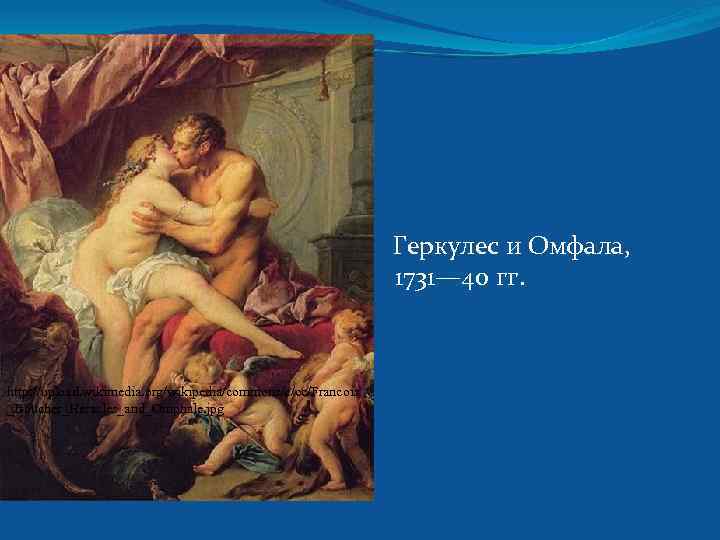 Геркулес и Омфала, 1731— 40 гг. http: //upload. wikimedia. org/wikipedia/commons/c/cc/Francois _Boucher_Heracles_and_Omphale. jpg 