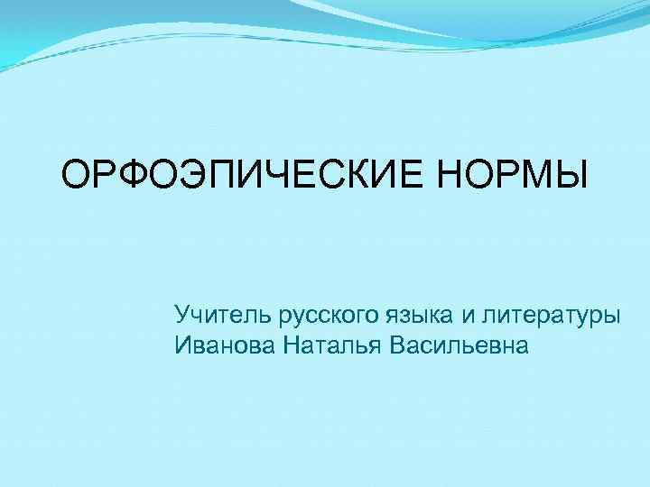 ОРФОЭПИЧЕСКИЕ НОРМЫ Учитель русского языка и литературы Иванова Наталья Васильевна 