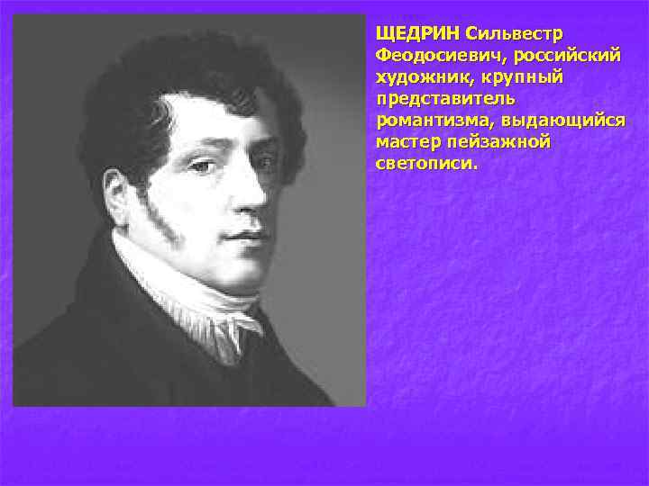n ЩЕДРИН Сильвестр Феодосиевич, российский художник, крупный представитель романтизма, выдающийся мастер пейзажной светописи. 