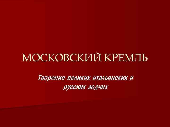 МОСКОВСКИЙ КРЕМЛЬ Творение великих итальянских и русских зодчих 