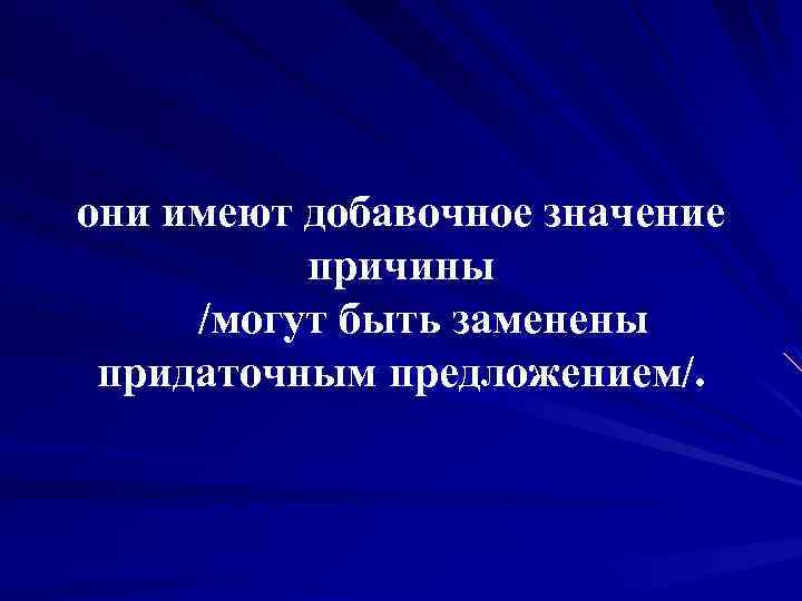 они имеют добавочное значение причины /могут быть заменены придаточным предложением/. 