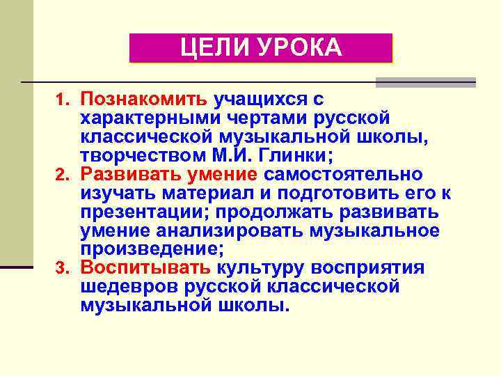 ЦЕЛИ УРОКА 1. Познакомить учащихся с характерными чертами русской классической музыкальной школы, творчеством М.