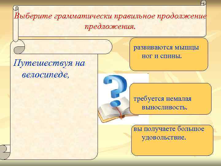 Выберите грамматически правильное продолжение предложения. Путешествуя на велосипеде, развиваются мышцы ног и спины. требуется