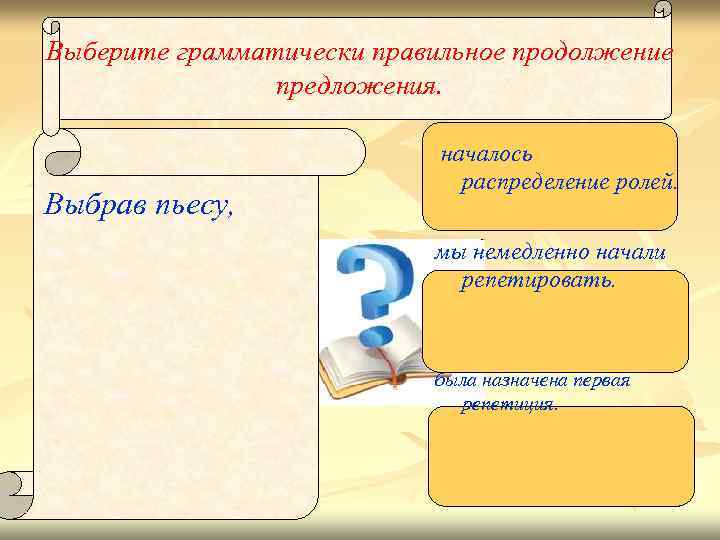 Выберите грамматически правильное продолжение предложения. Выбрав пьесу, началось распределение ролей. мы немедленно начали репетировать.