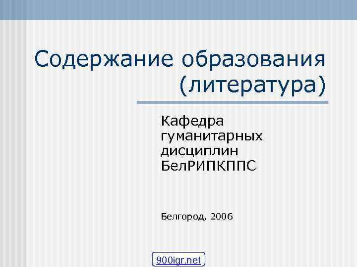 Содержание образования (литература) Кафедра гуманитарных дисциплин Бел. РИПКППС Белгород, 2006 900 igr. net 