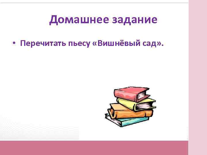 Домашнее задание • Перечитать пьесу «Вишнёвый сад» . 