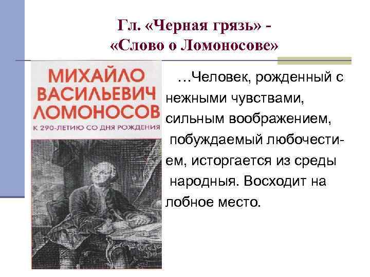 Гл. «Черная грязь» «Слово о Ломоносове» …Человек, рожденный с нежными чувствами, сильным воображением, побуждаемый