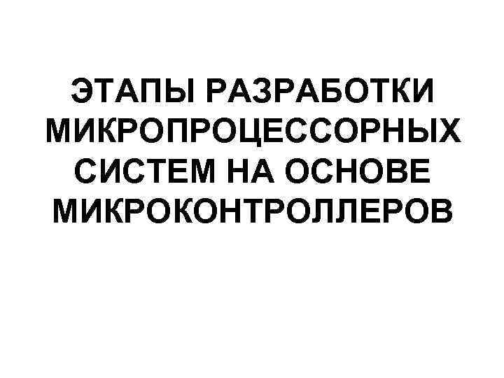 ЭТАПЫ РАЗРАБОТКИ МИКРОПРОЦЕССОРНЫХ СИСТЕМ НА ОСНОВЕ МИКРОКОНТРОЛЛЕРОВ 