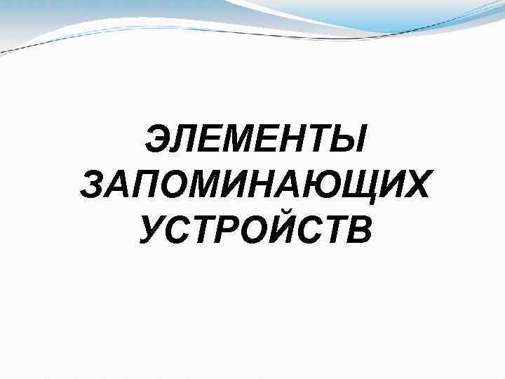 ЭЛЕМЕНТЫ ЗАПОМИНАЮЩИХ УСТРОЙСТВ 