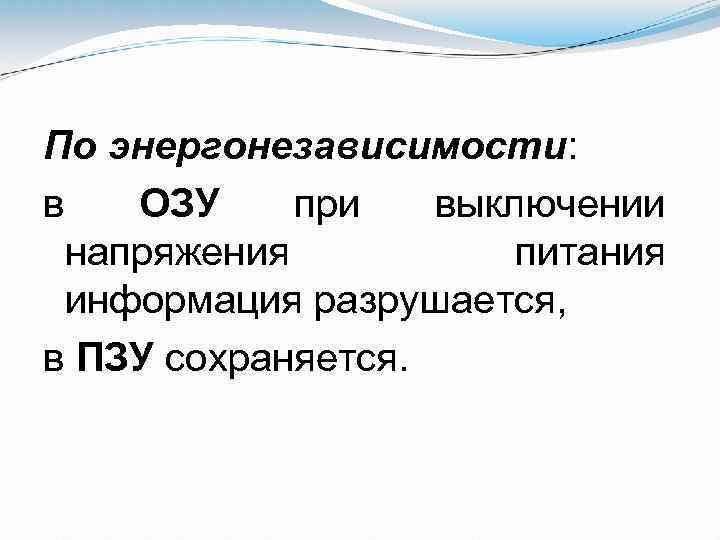 По энергонезависимости: в ОЗУ при выключении напряжения питания информация разрушается, в ПЗУ сохраняется. 