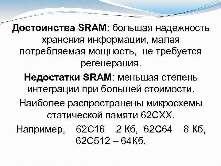 Достоинства SRAM: большая надежность хранения информации, малая потребляемая мощность, не требуется регенерация. Недостатки SRAM: