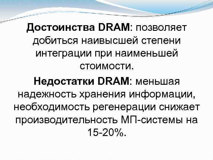 Достоинства DRAM: позволяет добиться наивысшей степени интеграции при наименьшей стоимости. Недостатки DRAM: меньшая надежность
