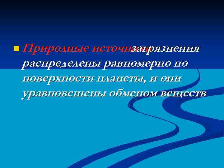 n Природные источники загрязнения распределены равномерно по поверхности планеты, и они уравновешены обменом веществ