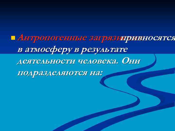 n Антропогенные загрязнения привносятся в атмосферу в результате деятельности человека. Они подразделяются на: 