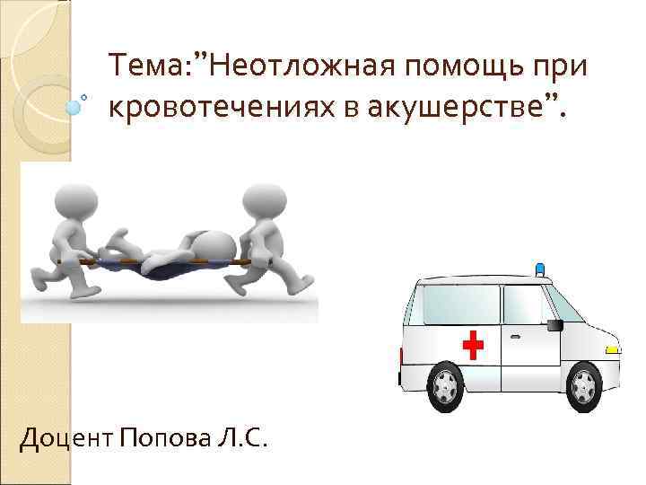 Тема: ”Неотложная помощь при кровотечениях в акушерстве”. Доцент Попова Л. С. 