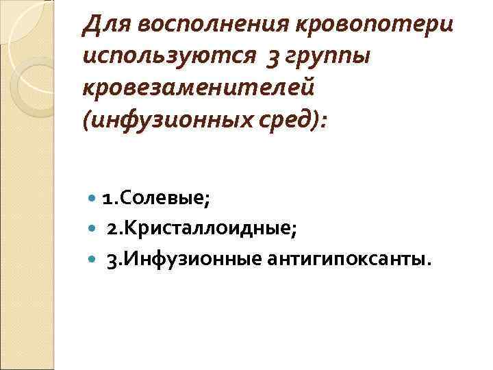 Для восполнения кровопотери используются 3 группы кровезаменителей (инфузионных сред): 1. Солевые; 2. Кристаллоидные; 3.