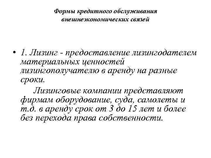 Формы кредитного обслуживания внешнеэкономических связей • 1. Лизинг - предоставление лизингодателем материальных ценностей лизингополучателю