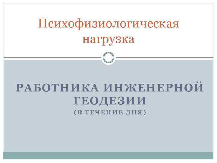Психофизиологическая нагрузка РАБОТНИКА ИНЖЕНЕРНОЙ ГЕОДЕЗИИ (В ТЕЧЕНИЕ ДНЯ) 