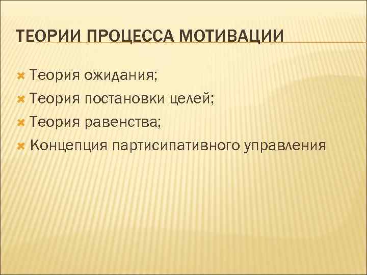 ТЕОРИИ ПРОЦЕССА МОТИВАЦИИ Теория ожидания; Теория постановки целей; Теория равенства; Концепция партисипативного управления 