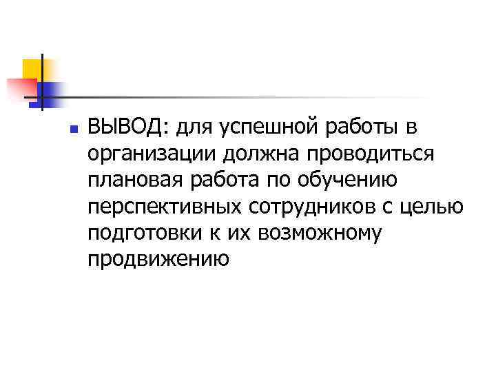n ВЫВОД: для успешной работы в организации должна проводиться плановая работа по обучению перспективных