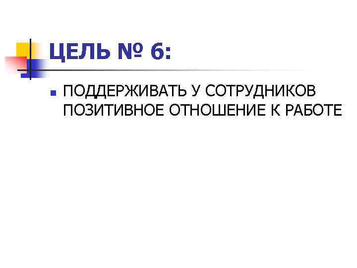 ЦЕЛЬ № 6: n ПОДДЕРЖИВАТЬ У СОТРУДНИКОВ ПОЗИТИВНОЕ ОТНОШЕНИЕ К РАБОТЕ 