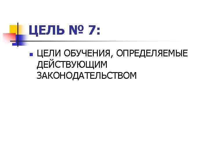 ЦЕЛЬ № 7: n ЦЕЛИ ОБУЧЕНИЯ, ОПРЕДЕЛЯЕМЫЕ ДЕЙСТВУЮЩИМ ЗАКОНОДАТЕЛЬСТВОМ 