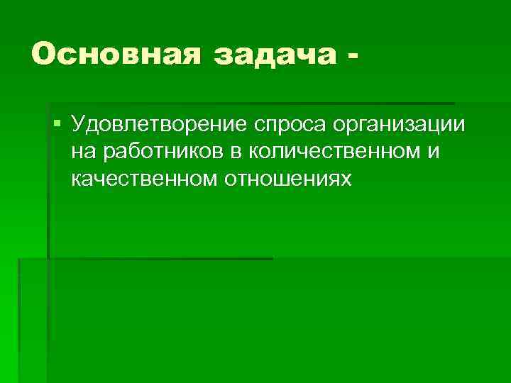 Основная задача § Удовлетворение спроса организации на работников в количественном и качественном отношениях 