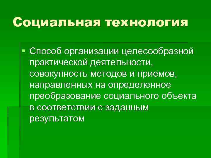Социальная технология § Способ организации целесообразной практической деятельности, совокупность методов и приемов, направленных на