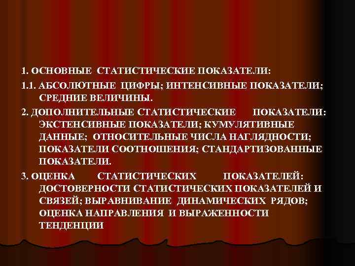 1. ОСНОВНЫЕ СТАТИСТИЧЕСКИЕ ПОКАЗАТЕЛИ: 1. 1. АБСОЛЮТНЫЕ ЦИФРЫ; ИНТЕНСИВНЫЕ ПОКАЗАТЕЛИ; СРЕДНИЕ ВЕЛИЧИНЫ. 2. ДОПОЛНИТЕЛЬНЫЕ