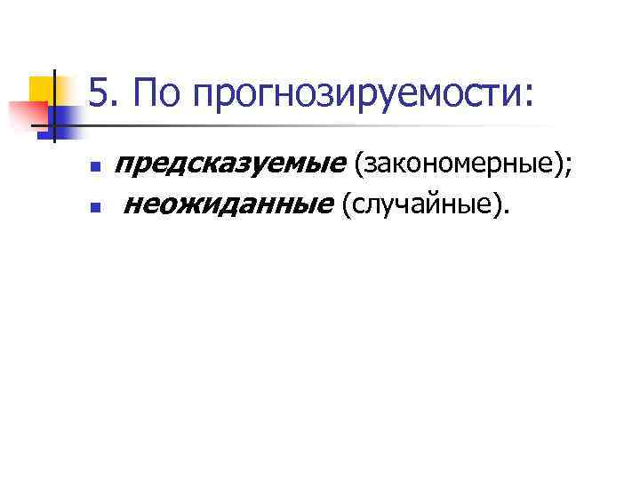 5. По прогнозируемости: n n предсказуемые (закономерные); неожиданные (случайные). 