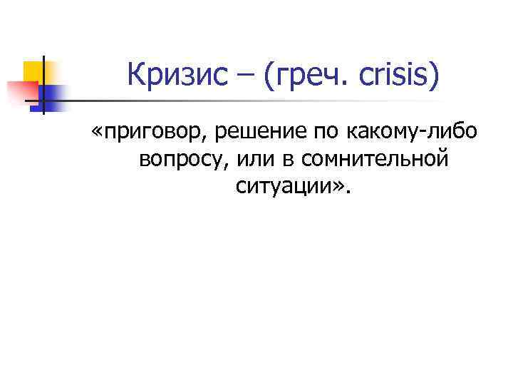 Кризис – (греч. сrisis) «приговор, решение по какому-либо вопросу, или в сомнительной ситуации» .