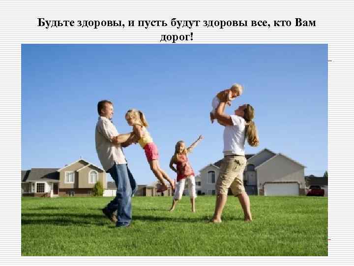 Будьте здоровы, и пусть будут здоровы все, кто Вам дорог! 
