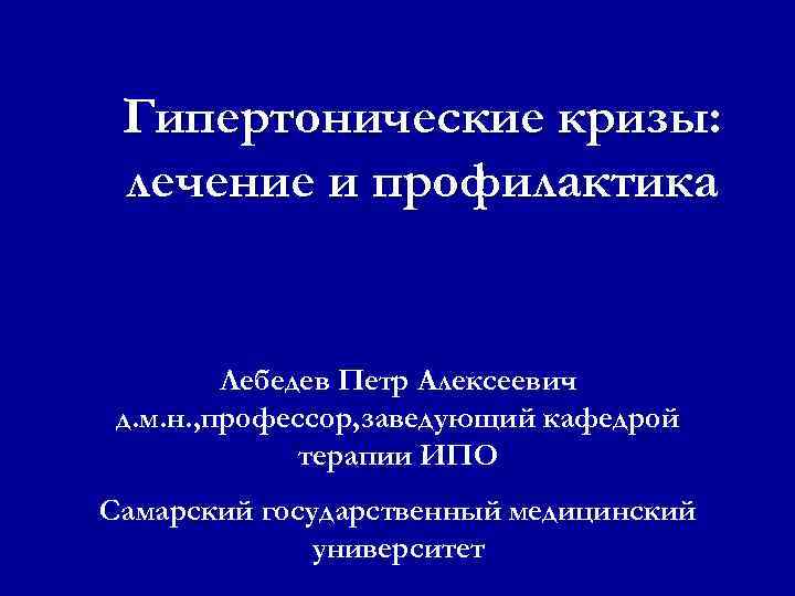 Гипертонические кризы: лечение и профилактика Лебедев Петр Алексеевич д. м. н. , профессор, заведующий