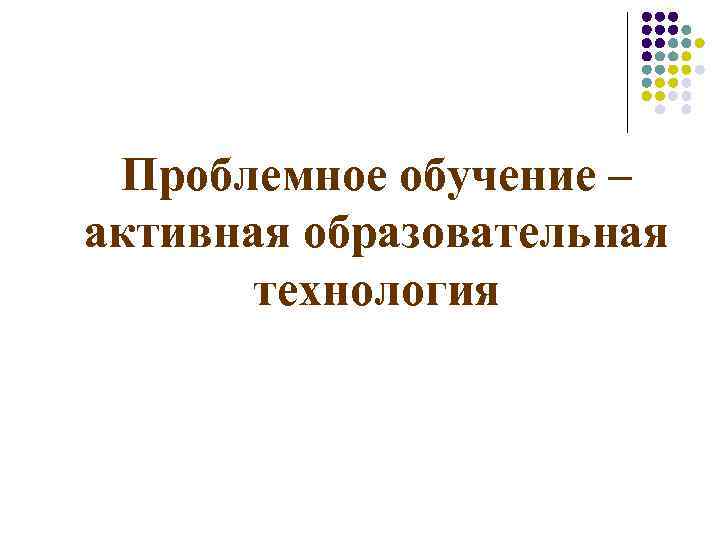 Проблемное обучение – активная образовательная технология 