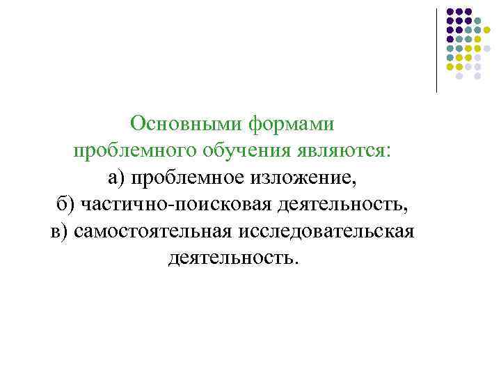 Основными формами проблемного обучения являются: а) проблемное изложение, б) частично-поисковая деятельность, в) самостоятельная исследовательская