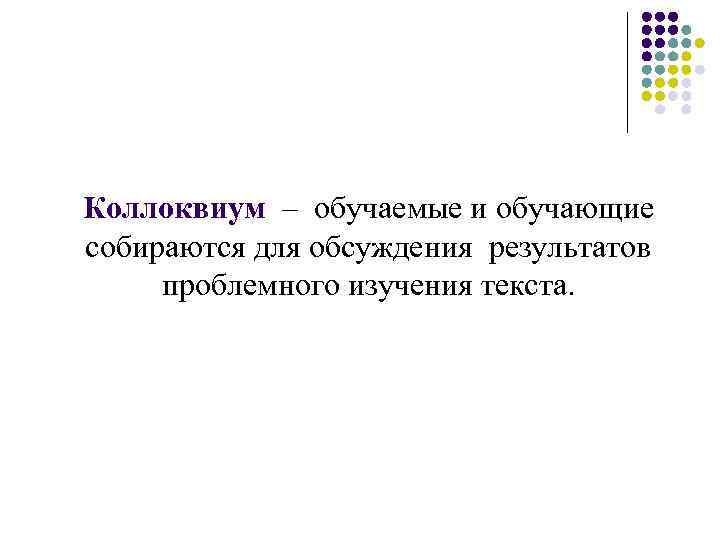 Коллоквиум – обучаемые и обучающие собираются для обсуждения результатов проблемного изучения текста. 