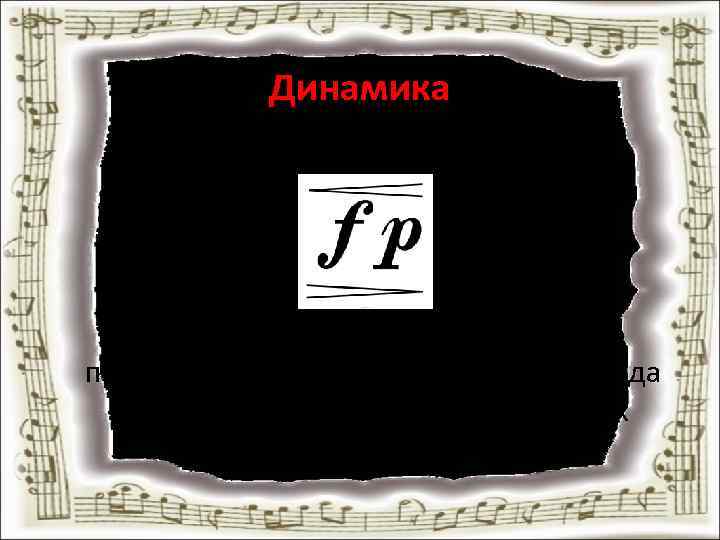 Динамика – громкость в музыке. Для яркого исполнения музыкального произведения выделяют 2 основных вида