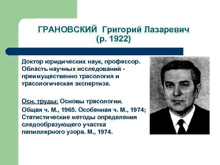 ГРАНОВСКИЙ Григорий Лазаревич (р. 1922) Доктор юридических наук, профессор. Область научных исследований преимущественно трасология