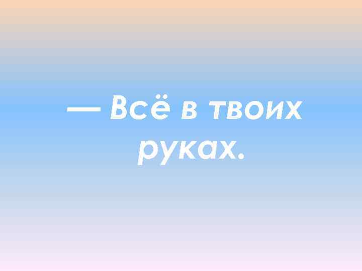 — Всё в твоих руках. 
